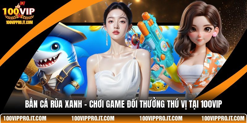 Bắn Cá Rùa Xanh - Chơi Game Đổi Thưởng Thú Vị Tại 100VIP