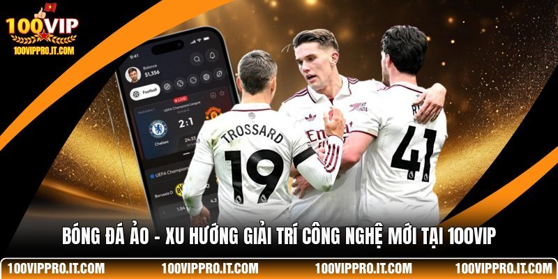 Bóng Đá Ảo - Xu Hướng Giải Trí Công Nghệ Mới Tại 100VIP