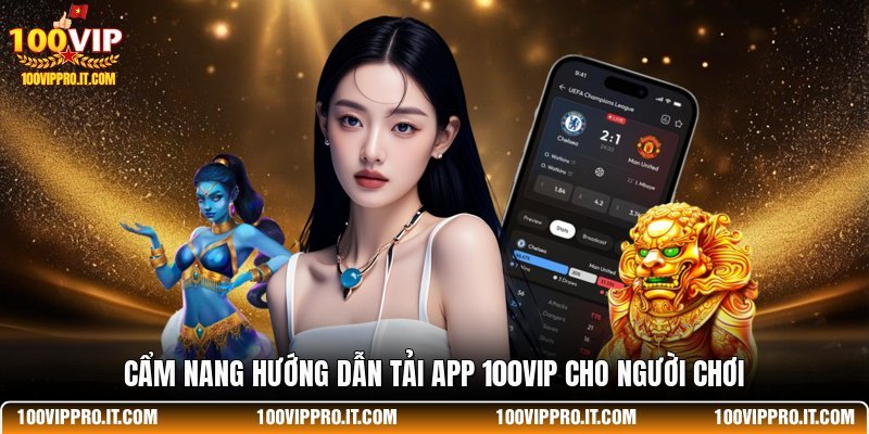 Cẩm nang hướng dẫn tải app 100VIP cho người chơi