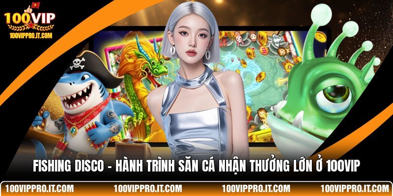 Fishing Disco - Hành Trình Săn Cá Nhận Thưởng Lớn Ở 100VIP
