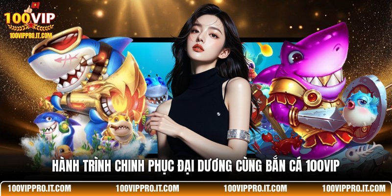 Hành trình chinh phục đại dương cùng bắn cá 100VIP