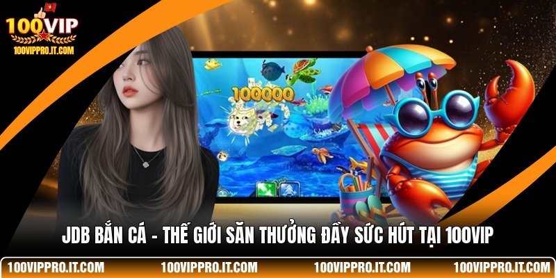 JDB Bắn Cá - Thế Giới Săn Thưởng Đầy Sức Hút Tại 100VIP