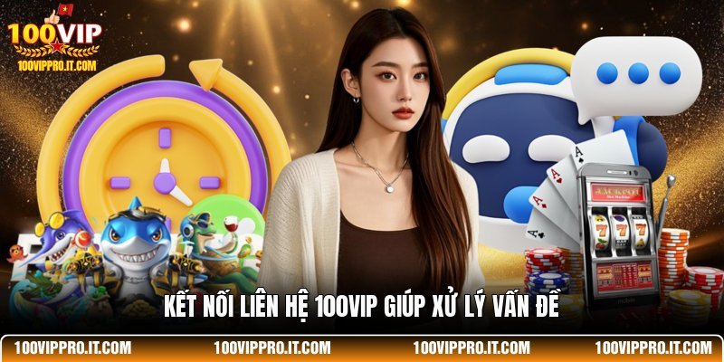 Kết nối liên hệ 100VIP giúp xử lý vấn đề