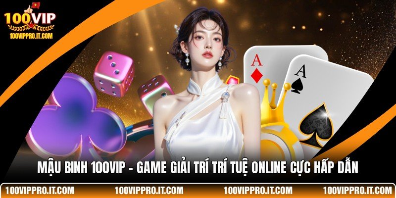 Mậu Binh 100VIP - Game Giải Trí Trí Tuệ Online Cực Hấp Dẫn