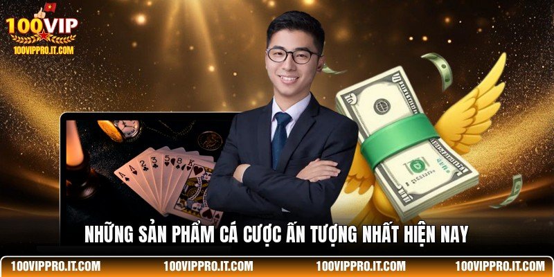 Những sản phẩm cá cược ấn tượng nhất hiện nay