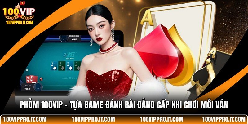 Phỏm 100VIP - Tựa Game Đánh Bài Đẳng Cấp Khi Chơi Mỗi Ván